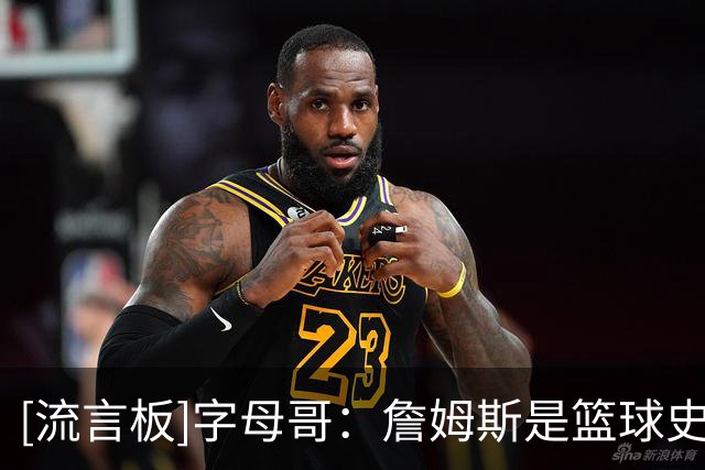 [流言板]字母哥：詹姆斯是篮球史上最伟大的球员，甚至没有之一